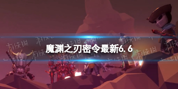 魔渊之刃礼包码2022年6月6日 魔渊之刃密令最新6.6