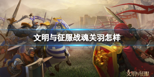 文明与征服战魂关羽怎样 文明与征服S3赛季战魂关羽介绍