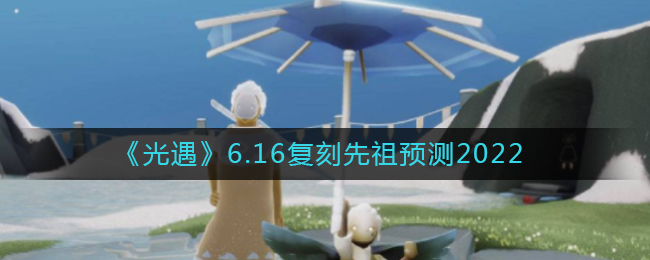 《光遇》6.16复刻先祖预测2022