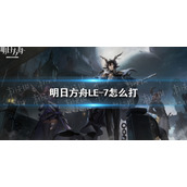 明日方舟LE-7怎么打 明日方舟LE-7摆完挂机攻略
