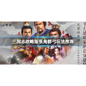 三国志战略版张角群弓玩法推荐 三国志战略版SP袁绍张角沮授阵容搭配