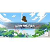 2022高考化学难吗