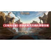 《文明与征服》织田武则天灼烧队阵容攻略