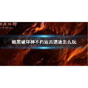暗黑破坏神不朽远古遗迹怎么玩 暗黑破坏神不朽远古遗迹玩法攻略