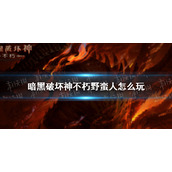 暗黑破坏神不朽野蛮人怎么玩 暗黑破坏神手游不朽野蛮人攻略