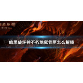 暗黑破坏神不朽地狱骨匣怎么解锁 暗黑破坏神手游不朽地狱骨匣怎么获得