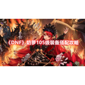 《DNF》奶萝105级装备搭配攻略