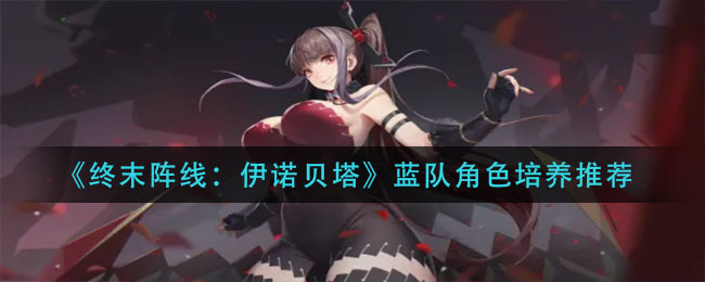 《终末阵线：伊诺贝塔》蓝队角色培养推荐