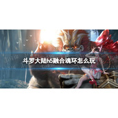 斗罗大陆h5融合魂环怎么玩 斗罗大陆h5魂环融合玩法介绍