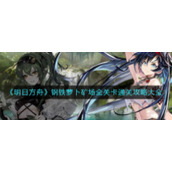《明日方舟》钢铁萝卜矿场全关卡通关攻略大全