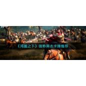 《鸿图之下》强势英杰卡牌推荐