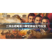 三国志战略版15御变种仙女弓玩法推荐 三国志战略版张角貂蝉满宠阵容搭配