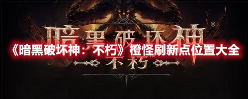 《暗黑破坏神：不朽》橙怪刷新点位置大全