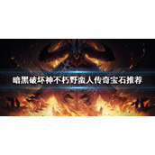 《暗黑破坏神不朽》野蛮人用什么宝石？野蛮人传奇宝石推荐