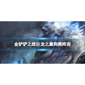 金铲铲之战巨龙之巢狗熊阵容攻略 金铲铲之战s7神龙狗熊阵容怎么玩