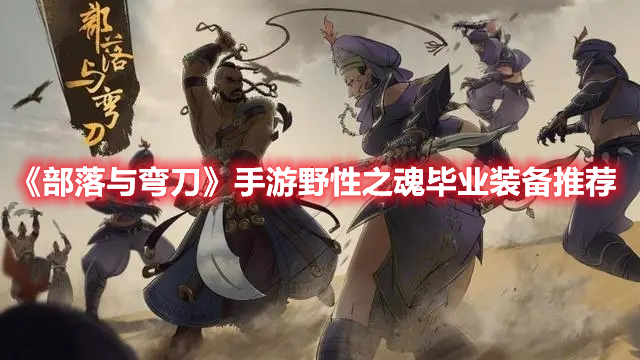 《部落与弯刀》手游野性之魂毕业装备推荐