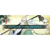 《忘川风华录》孙思邈灵器选择推荐