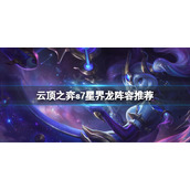 《云顶之弈》s7星界龙怎么玩？s7星界龙阵容推荐