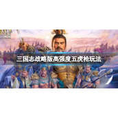 三国志战略版高强度五虎枪玩法推荐 三国志战略版赵云关羽张飞阵容搭配