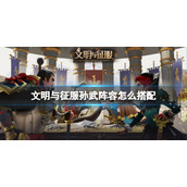 文明与征服孙武阵容怎么搭配 文明与征服孙武整容推荐