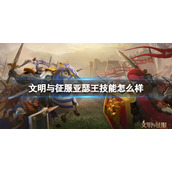 文明与征服亚瑟王技能怎么样 文明与征S3新角色服亚瑟王技能介绍