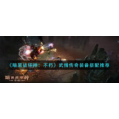 《暗黑破坏神：不朽》武僧传奇装备搭配推荐