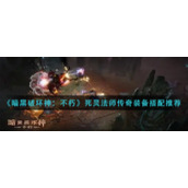 《暗黑破坏神：不朽》死灵法师传奇装备搭配推荐