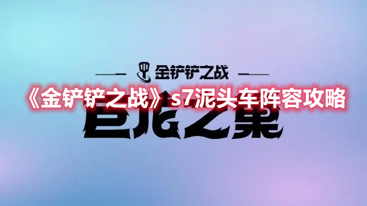 《金铲铲之战》s7泥头车阵容攻略