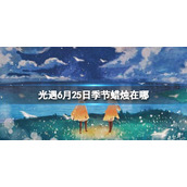 光遇季节蜡烛6.25位置 光遇6月25日季节蜡烛在哪