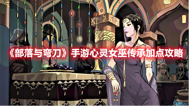 《部落与弯刀》手游心灵女巫传承加点攻略