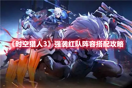 《时空猎人3》强袭红队阵容搭配攻略