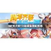 《DNF》男大枪110级装备怎么搭配？男大枪110级装备搭配推荐