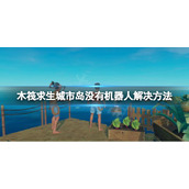 《木筏求生》玻璃岛没有机器人怎么办？raft城市岛没有机器人解决方法