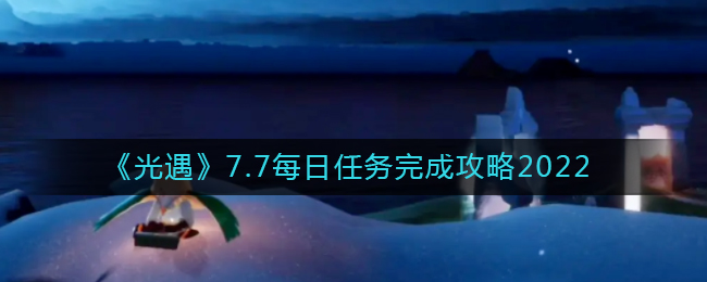 《光遇》7.7每日任务完成攻略2022