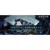 《冰原守卫者》战地背包制作方法