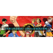 《航海王热血航线》日奈pvp技能连招攻略