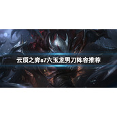 《云顶之弈》s7六玉龙男刀怎么玩？s7六玉龙男刀阵容推荐