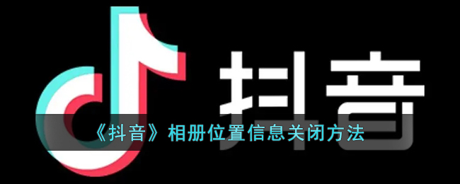 《抖音》相册位置信息关闭方法