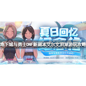 《地下城与勇士》艾尔文泪湖怎么玩？DNF新副本艾尔文泪湖游玩攻略