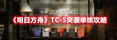 《明日方舟》TC-5突袭单核攻略