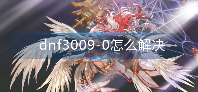 dnf3009-0怎么解决-3009-0解决办法