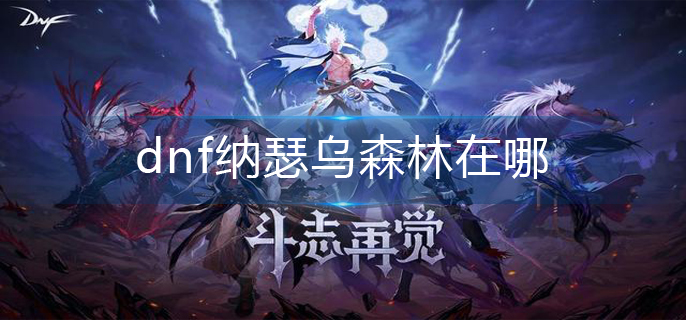dnf纳瑟乌森林在哪-纳瑟乌森林位置介绍