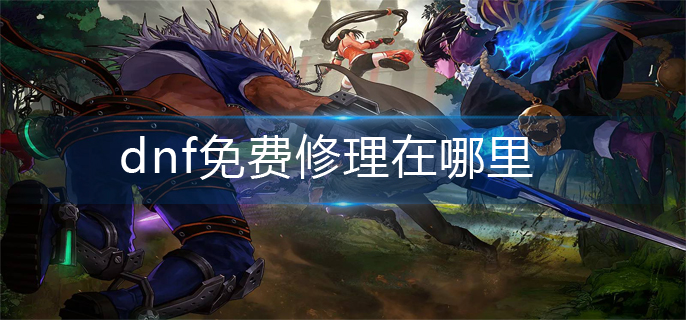 dnf免费修理在哪里-免费修理位置介绍