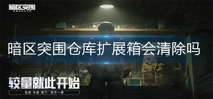 暗区突围仓库扩展箱会清除吗-仓库扩展箱保留规则