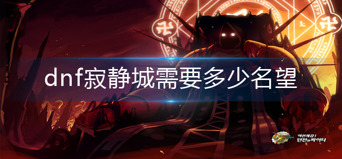 dnf寂静城需要多少名望-寂静城所需名望介绍