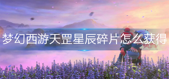 梦幻西游天罡星辰碎片怎么获得-天罡星辰碎片获得方法