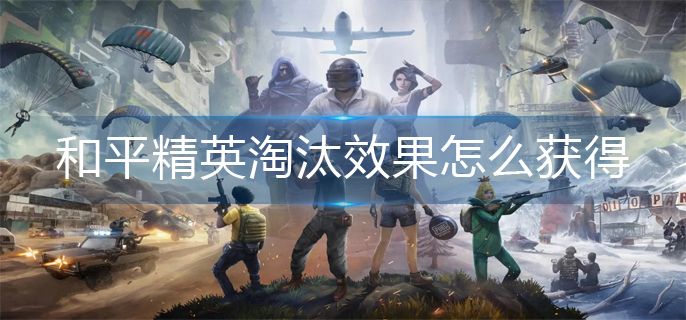 和平精英淘汰效果怎么获得-淘汰效果获得方法