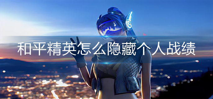 和平精英怎么隐藏个人战绩-个人战绩隐藏方法
