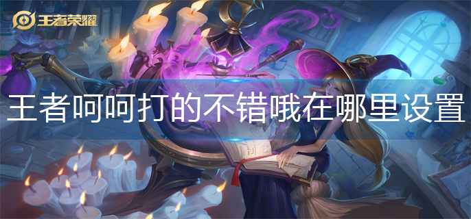 王者荣耀呵呵打的不错哦在哪里设置-呵呵打的不错哦设置攻略