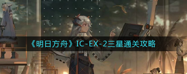 《明日方舟》IC-EX-2三星通关攻略介绍
